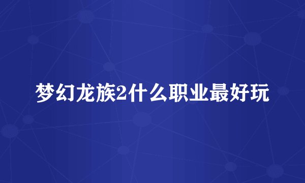 梦幻龙族2什么职业最好玩