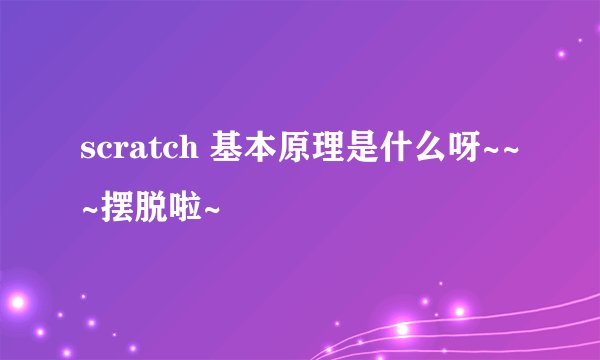 scratch 基本原理是什么呀~~~摆脱啦~