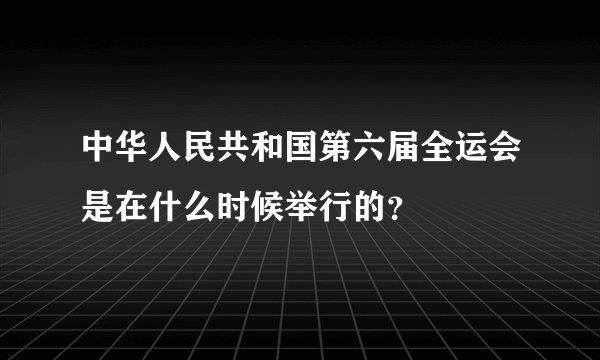 中华人民共和国第六届全运会是在什么时候举行的？