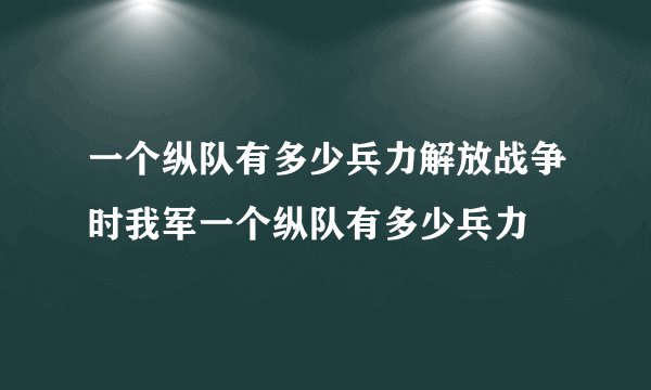一个纵队有多少兵力解放战争时我军一个纵队有多少兵力