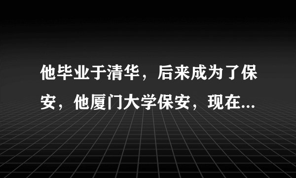 他毕业于清华，后来成为了保安，他厦门大学保安，现在是法学学士