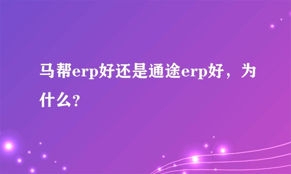 马帮erp好还是通途erp好，为什么？