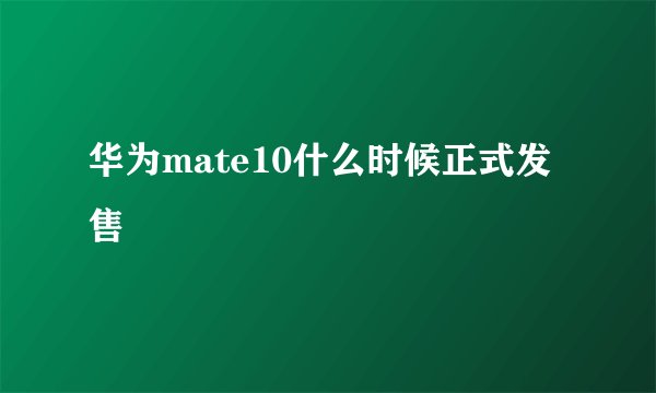 华为mate10什么时候正式发售