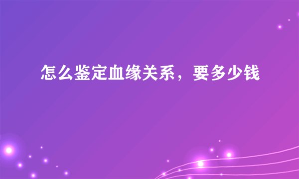 怎么鉴定血缘关系，要多少钱