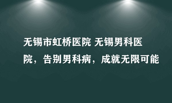无锡市虹桥医院 无锡男科医院，告别男科病，成就无限可能