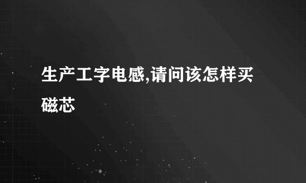 生产工字电感,请问该怎样买磁芯