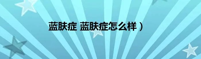 蓝肤症 蓝肤症怎么样）