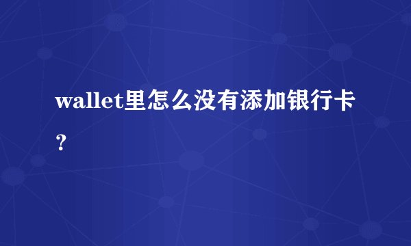 wallet里怎么没有添加银行卡？