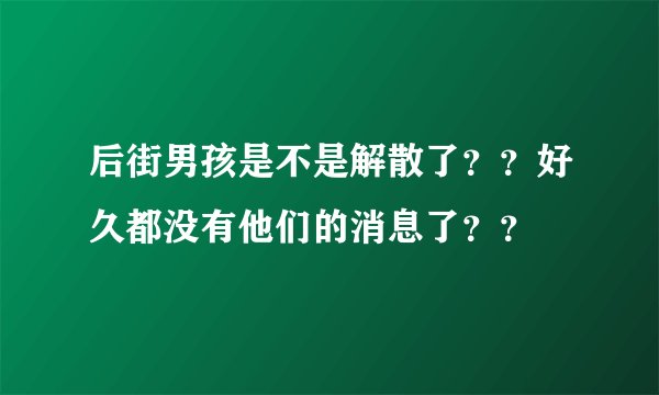 后街男孩是不是解散了？？好久都没有他们的消息了？？
