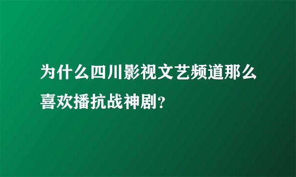 为什么四川影视文艺频道那么喜欢播抗战神剧？