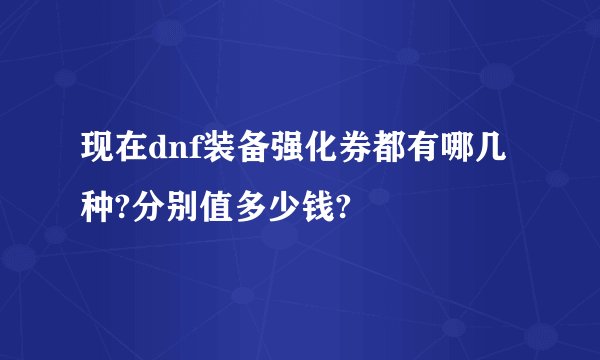 现在dnf装备强化券都有哪几种?分别值多少钱?
