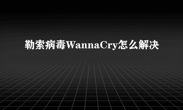 勒索病毒WannaCry怎么解决