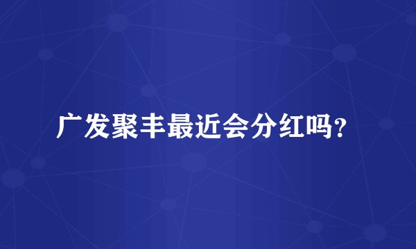 广发聚丰最近会分红吗？