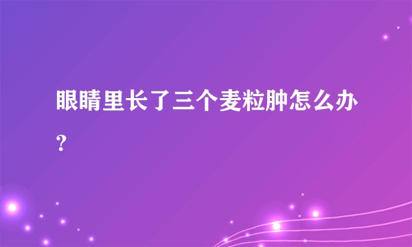 眼睛里长了三个麦粒肿怎么办？