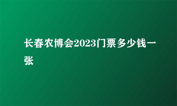 长春农博会2023门票多少钱一张