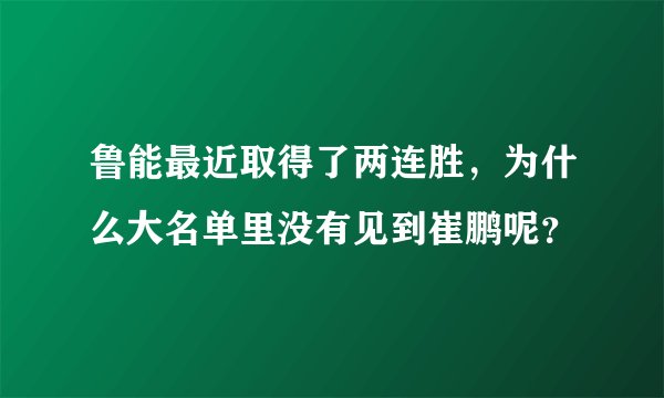 鲁能最近取得了两连胜，为什么大名单里没有见到崔鹏呢？
