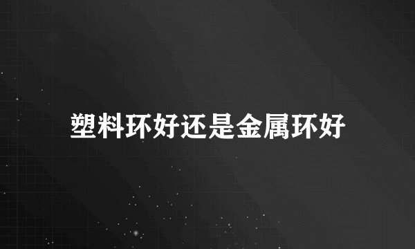 塑料环好还是金属环好