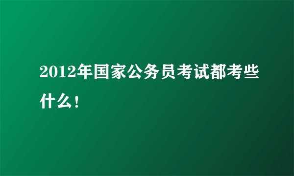 2012年国家公务员考试都考些什么！