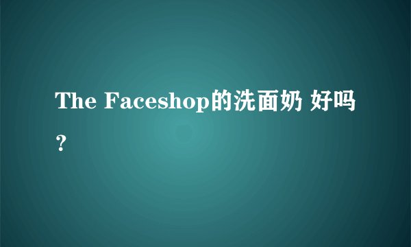 The Faceshop的洗面奶 好吗？