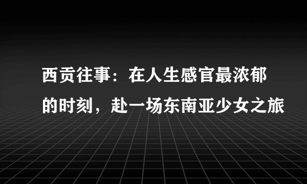 西贡往事：在人生感官最浓郁的时刻，赴一场东南亚少女之旅