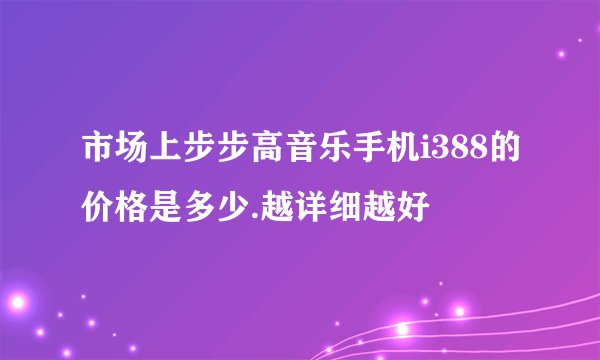 市场上步步高音乐手机i388的价格是多少.越详细越好