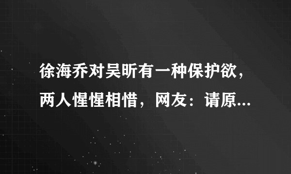 徐海乔对吴昕有一种保护欲，两人惺惺相惜，网友：请原地结婚吧！