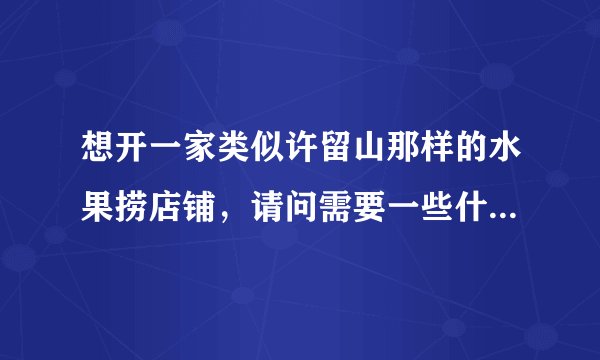 想开一家类似许留山那样的水果捞店铺，请问需要一些什么设备，大概成本需要多少？