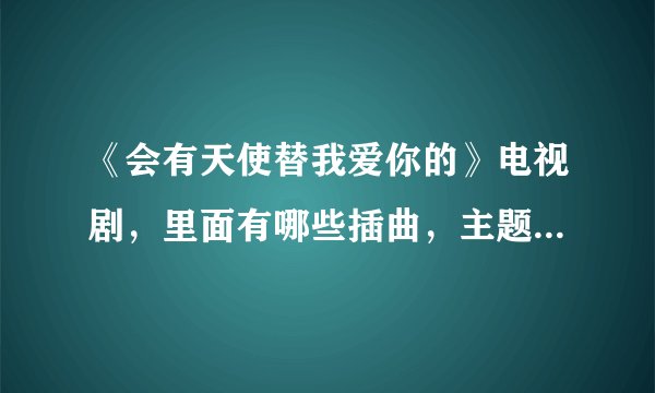 《会有天使替我爱你的》电视剧，里面有哪些插曲，主题曲是什么，片尾曲是什么？