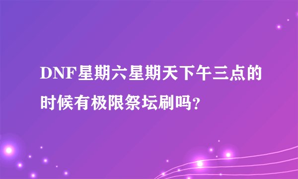DNF星期六星期天下午三点的时候有极限祭坛刷吗？