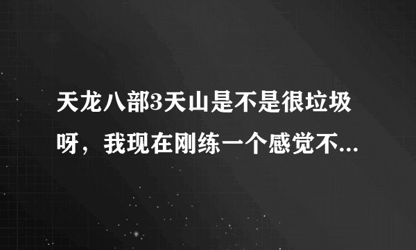 天龙八部3天山是不是很垃圾呀，我现在刚练一个感觉不怎么样。