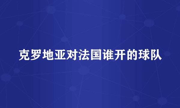 克罗地亚对法国谁开的球队