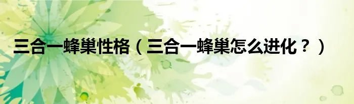 三合一蜂巢性格（三合一蜂巢怎么进化？）