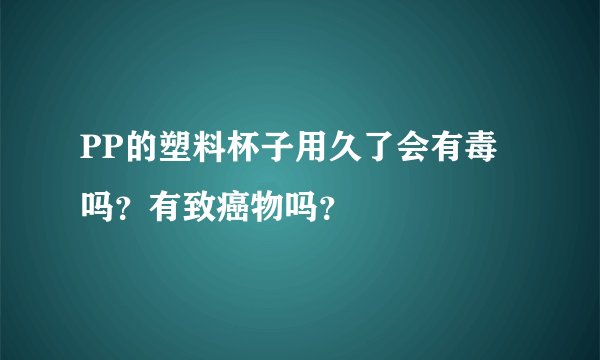 PP的塑料杯子用久了会有毒吗？有致癌物吗？