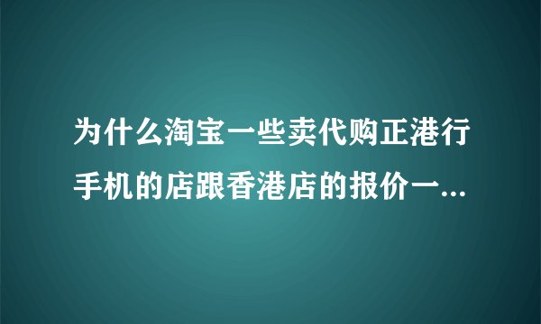 为什么淘宝一些卖代购正港行手机的店跟香港店的报价一样的啊？那他们...