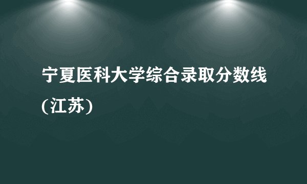 宁夏医科大学综合录取分数线(江苏)