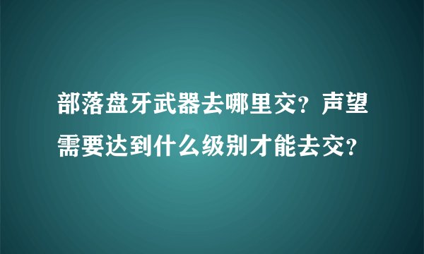 部落盘牙武器去哪里交？声望需要达到什么级别才能去交？