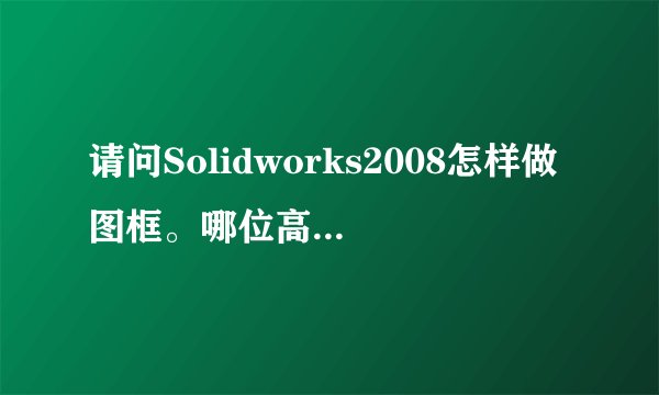 请问Solidworks2008怎样做图框。哪位高手指点一下，万分感谢。