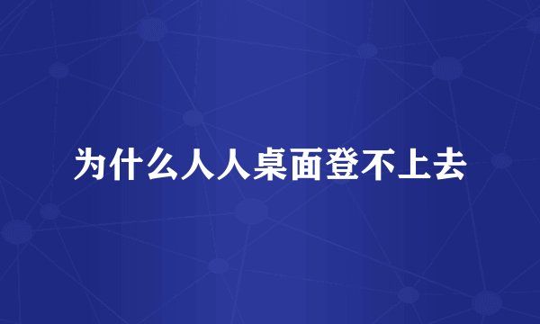为什么人人桌面登不上去