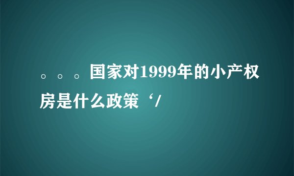 。。。国家对1999年的小产权房是什么政策‘/