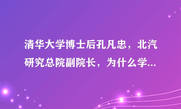 清华大学博士后孔凡忠，北汽研究总院副院长，为什么学历如此高，却是这样的人？