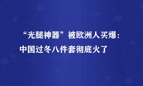 “光腿神器”被欧洲人买爆:中国过冬八件套彻底火了