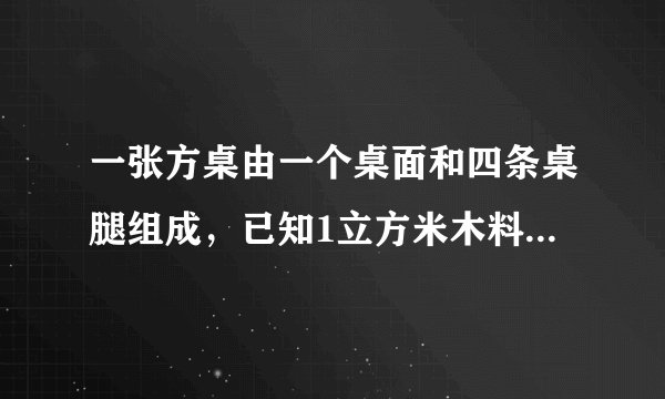 一张方桌由一个桌面和四条桌腿组成，已知1立方米木料可以制作方桌的桌面50个，或作桌腿300条，现有
