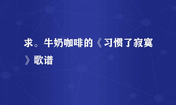 求。牛奶咖啡的《习惯了寂寞》歌谱