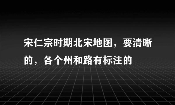 宋仁宗时期北宋地图，要清晰的，各个州和路有标注的