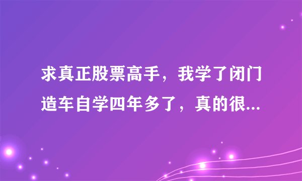 求真正股票高手，我学了闭门造车自学四年多了，真的很累，求指点