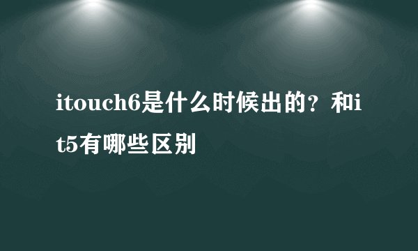 itouch6是什么时候出的？和it5有哪些区别