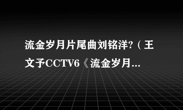 流金岁月片尾曲刘铭洋?（王文予CCTV6《流金岁月》片尾曲？