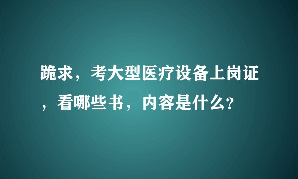 跪求，考大型医疗设备上岗证，看哪些书，内容是什么？