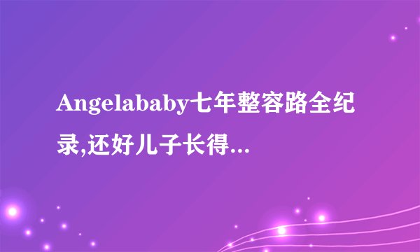 Angelababy七年整容路全纪录,还好儿子长得像黄晓明！