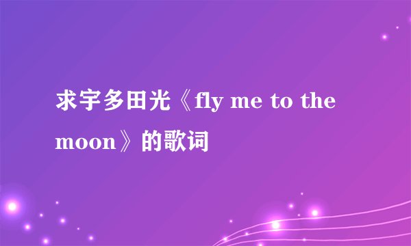 求宇多田光《fly me to the moon》的歌词